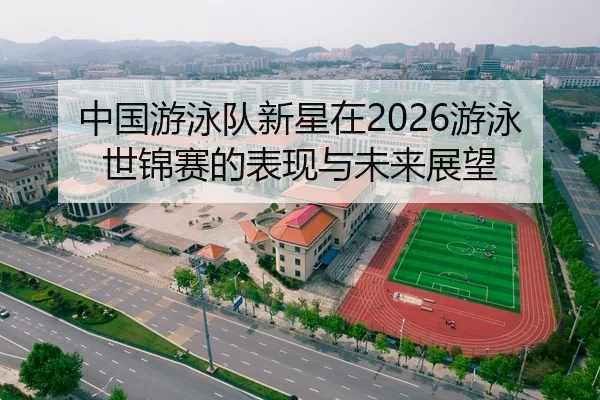 中国游泳队新星在2026游泳世锦赛的表现与未来展望 | panda sports