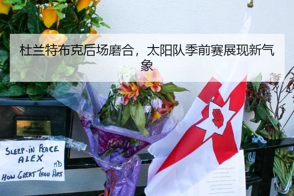 杜兰特布克后场磨合，太阳队季前赛展现新气象