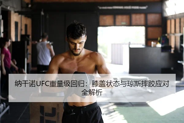 纳干诺UFC重量级回归：膝盖状态与琼斯摔跤应对全解析