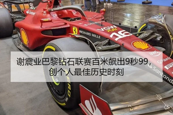 谢震业巴黎钻石联赛百米飙出9秒99，创个人最佳历史时刻