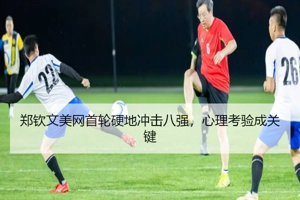 郑钦文美网首轮硬地冲击八强，心理考验成关键