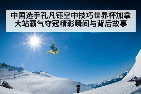 中国选手孔凡钰空中技巧世界杯加拿大站霸气夺冠精彩瞬间与背后故事