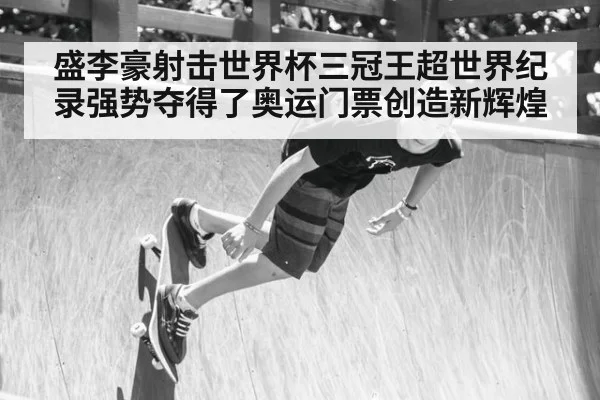 盛李豪射击世界杯三冠王超世界纪录强势夺得了奥运门票创造新辉煌