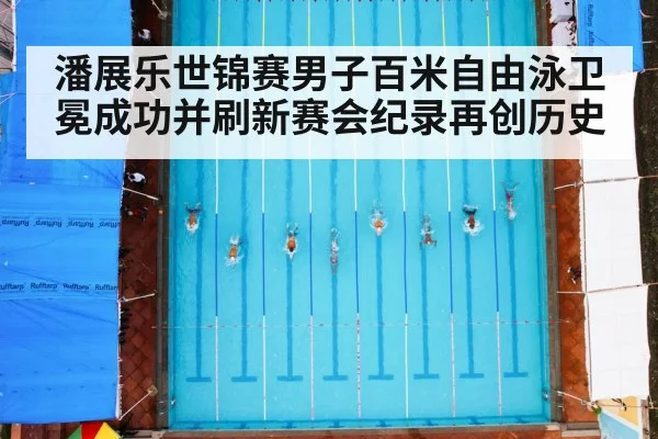潘展乐世锦赛男子百米自由泳卫冕成功并刷新赛会纪录再创历史