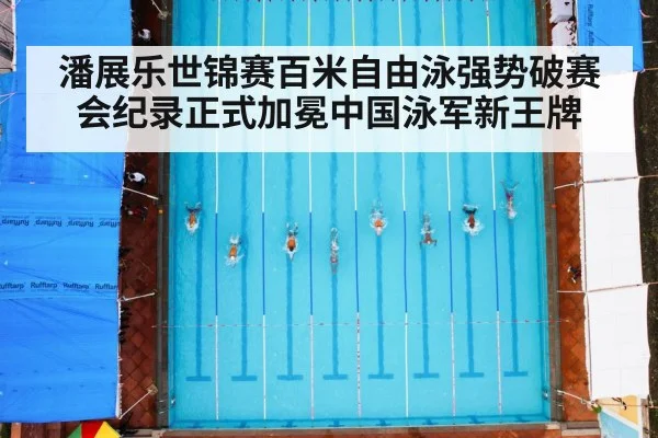 潘展乐世锦赛百米自由泳强势破赛会纪录正式加冕中国泳军新王牌