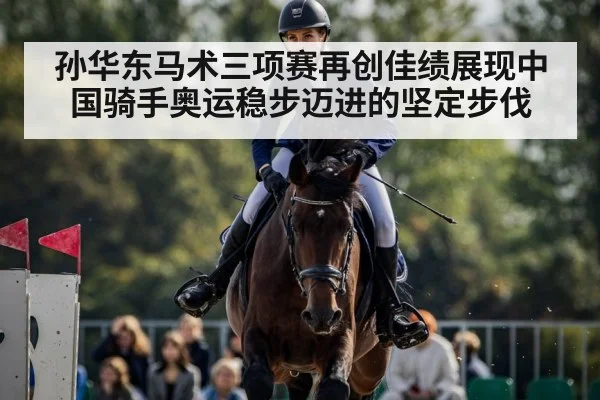 孙华东马术三项赛再创佳绩展现中国骑手奥运稳步迈进的坚定步伐