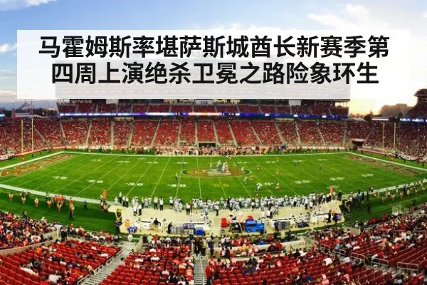 马霍姆斯率堪萨斯城酋长新赛季第四周上演绝杀卫冕之路险象环生
