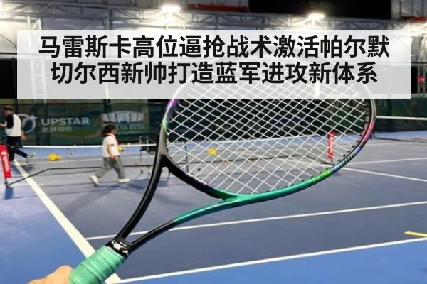 马雷斯卡高位逼抢战术激活帕尔默切尔西新帅打造蓝军进攻新体系