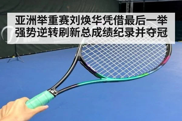 亚洲举重赛刘焕华凭借最后一举强势逆转刷新总成绩纪录并夺冠